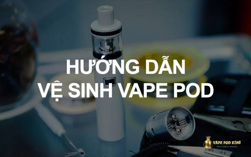 Hướng dẫn vệ sinh và bảo dưỡng pod system