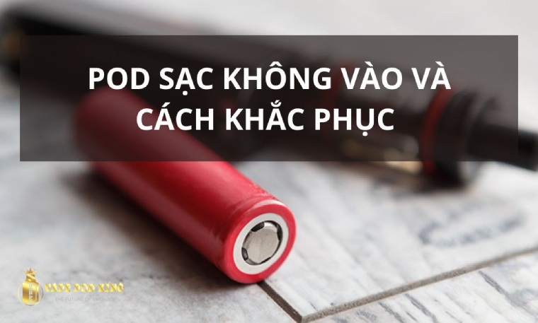 Pod Sạc Không Vào Pin nguyên nhân và cách khắc phục
